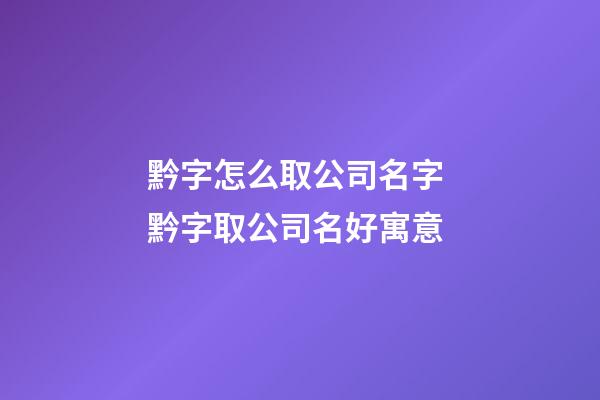 黔字怎么取公司名字 黔字取公司名好寓意-第1張-公司起名-玄機(jī)派